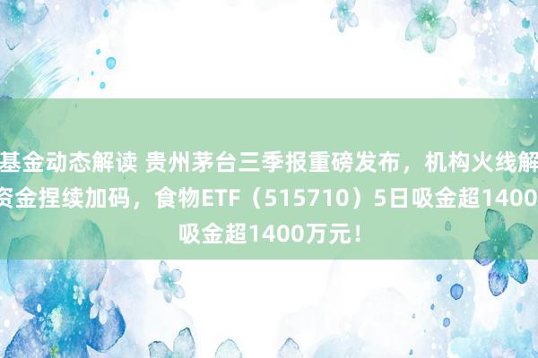 基金动态解读 贵州茅台三季报重磅发布，机构火线解读！资金捏续加码，食物ETF（515710）5日吸金超1400万元！