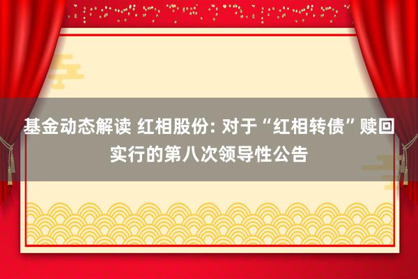 基金动态解读 红相股份: 对于“红相转债”赎回实行的第八次领导性公告