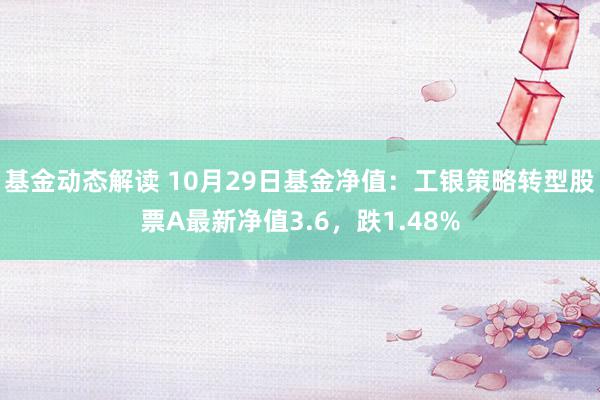 基金动态解读 10月29日基金净值：工银策略转型股票A最新净值3.6，跌1.48%