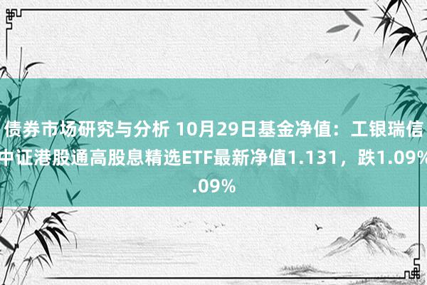 债券市场研究与分析 10月29日基金净值：工银瑞信中证港股通高股息精选ETF最新净值1.131，跌1.09%