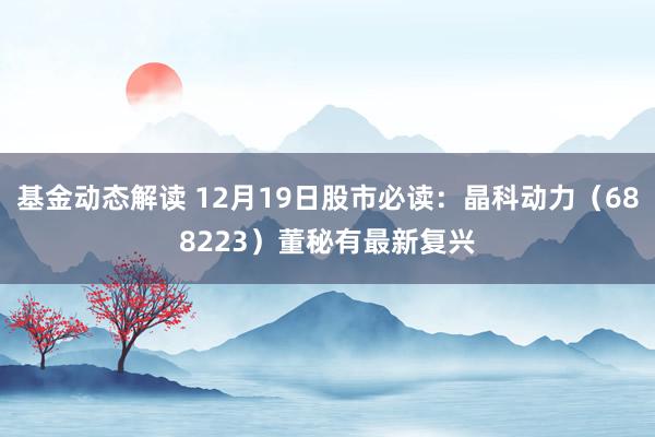 基金动态解读 12月19日股市必读：晶科动力（688223）董秘有最新复兴