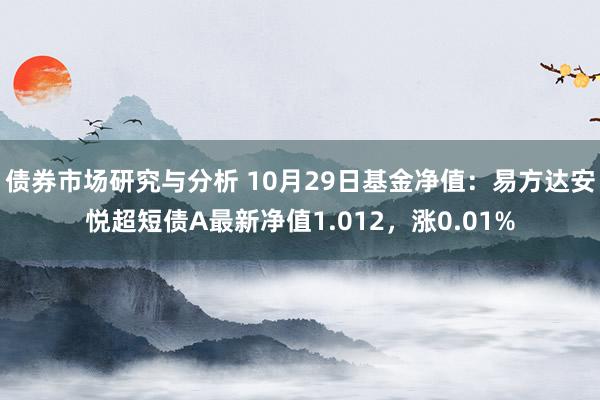 债券市场研究与分析 10月29日基金净值：易方达安悦超短债A最新净值1.012，涨0.01%