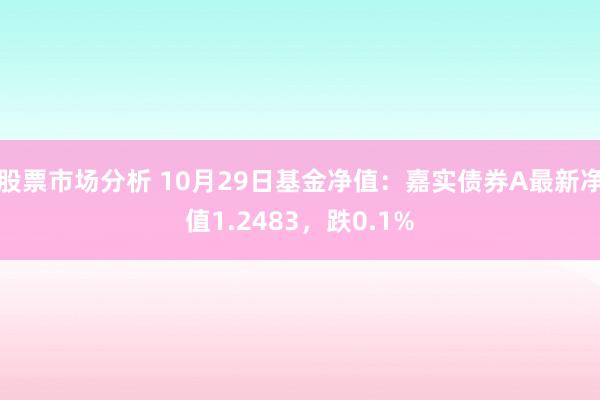 股票市场分析 10月29日基金净值：嘉实债券A最新净值1.2483，跌0.1%