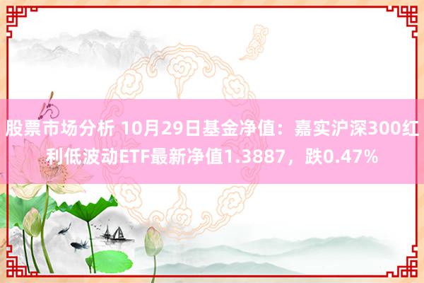 股票市场分析 10月29日基金净值：嘉实沪深300红利低波动ETF最新净值1.3887，跌0.47%