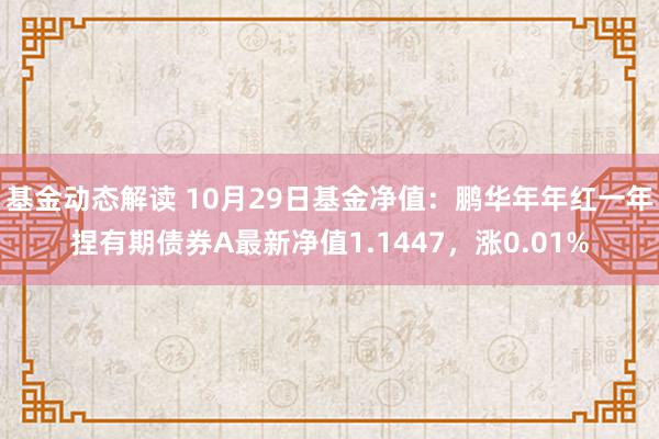 基金动态解读 10月29日基金净值：鹏华年年红一年捏有期债券A最新净值1.1447，涨0.01%