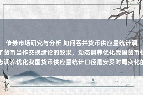 债券市场研究与分析 如何吞并货币供应量统计调养？支付本领向上进步了货币当作交换绪论的效果，动态调养优化我国货币供应量统计口径是安妥时局变化的需要