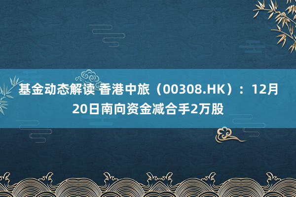 基金动态解读 香港中旅（00308.HK）：12月20日南向资金减合手2万股