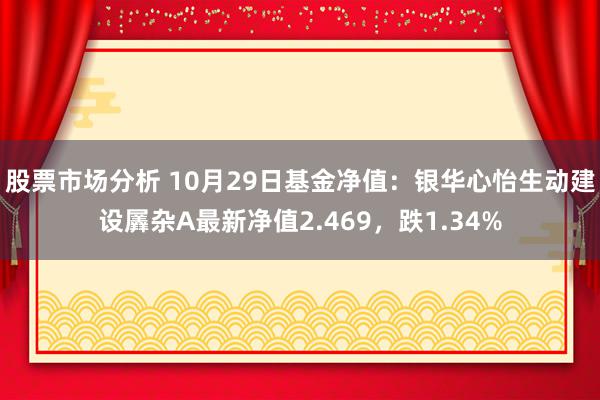 股票市场分析 10月29日基金净值：银华心怡生动建设羼杂A最新净值2.469，跌1.34%