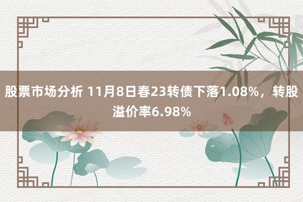 股票市场分析 11月8日春23转债下落1.08%，转股溢价率6.98%