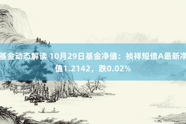 基金动态解读 10月29日基金净值：祯祥短债A最新净值1.2142，跌0.02%