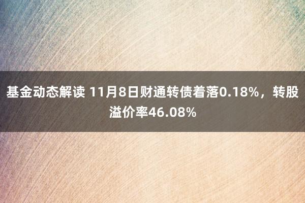 基金动态解读 11月8日财通转债着落0.18%，转股溢价率46.08%