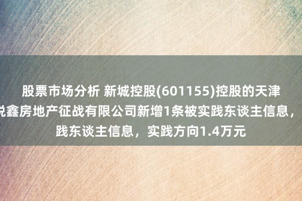 股票市场分析 新城控股(601155)控股的天津市滨海新区新城悦鑫房地产征战有限公司新增1条被实践东谈主信息，实践方向1.4万元