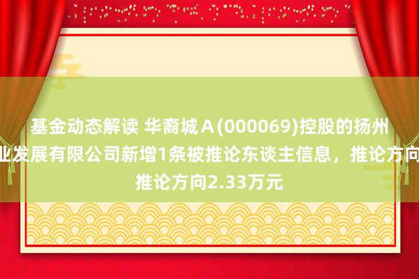 基金动态解读 华裔城Ａ(000069)控股的扬州华裔城实业发展有限公司新增1条被推论东谈主信息，推论方向2.33万元