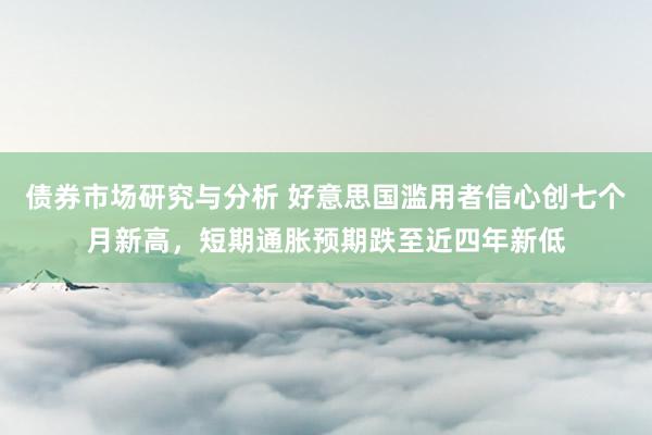 债券市场研究与分析 好意思国滥用者信心创七个月新高，短期通胀预期跌至近四年新低