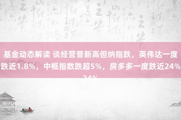 基金动态解读 谈经营普新高但纳指跌，英伟达一度跌近1.8%，中概指数跌超5%，房多多一度跌近24%