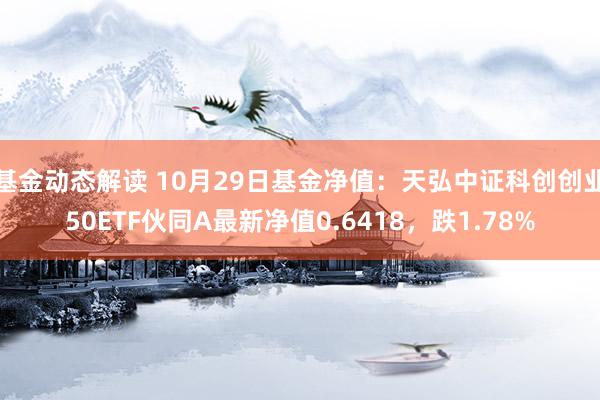 基金动态解读 10月29日基金净值：天弘中证科创创业50ETF伙同A最新净值0.6418，跌1.78%