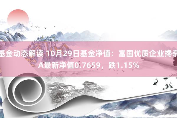 基金动态解读 10月29日基金净值：富国优质企业搀杂A最新净值0.7659，跌1.15%