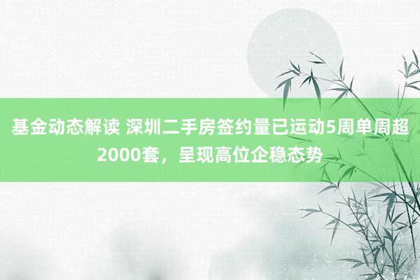 基金动态解读 深圳二手房签约量已运动5周单周超2000套，呈现高位企稳态势