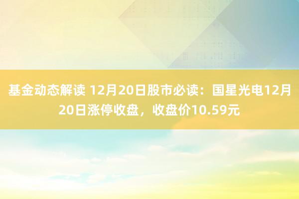 基金动态解读 12月20日股市必读：国星光电12月20日涨停收盘，收盘价10.59元