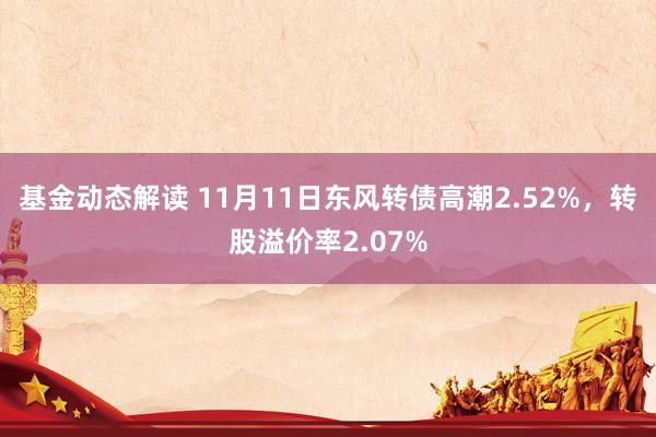 基金动态解读 11月11日东风转债高潮2.52%，转股溢价率2.07%