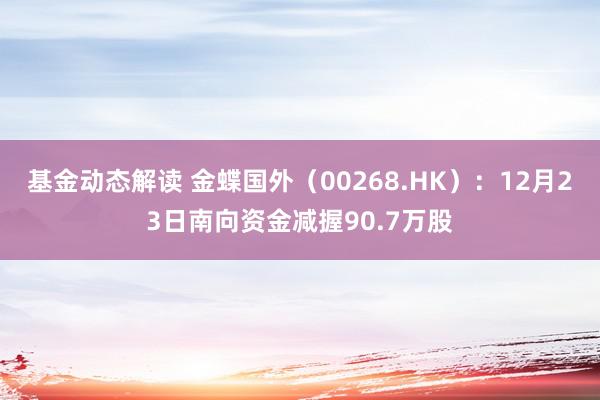 基金动态解读 金蝶国外（00268.HK）：12月23日南向资金减握90.7万股