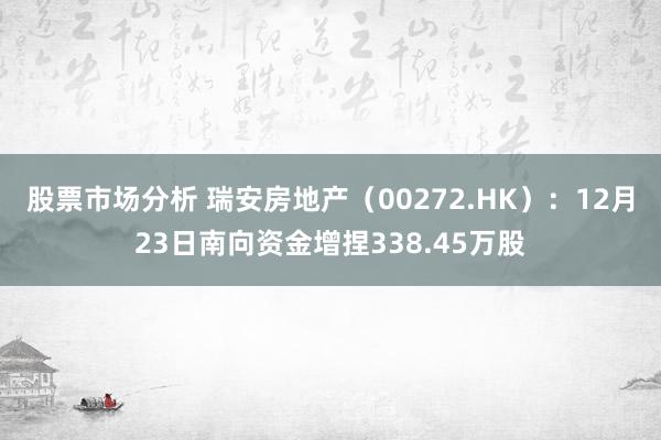 股票市场分析 瑞安房地产（00272.HK）：12月23日南向资金增捏338.45万股