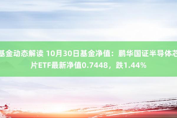 基金动态解读 10月30日基金净值：鹏华国证半导体芯片ETF最新净值0.7448，跌1.44%