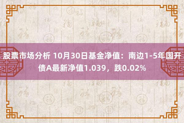 股票市场分析 10月30日基金净值：南边1-5年国开债A最新净值1.039，跌0.02%