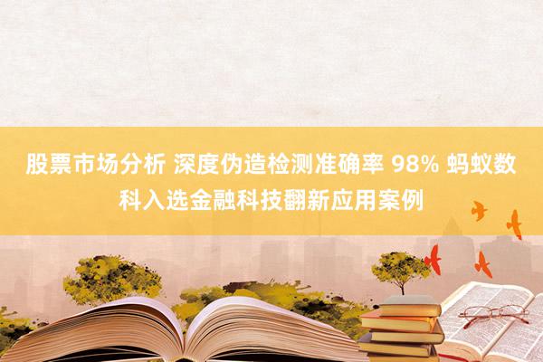 股票市场分析 深度伪造检测准确率 98% 蚂蚁数科入选金融科技翻新应用案例