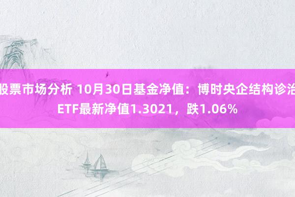 股票市场分析 10月30日基金净值：博时央企结构诊治ETF最新净值1.3021，跌1.06%