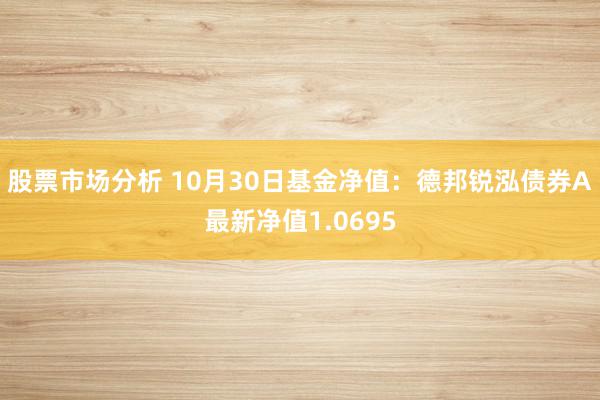 股票市场分析 10月30日基金净值：德邦锐泓债券A最新净值1.0695