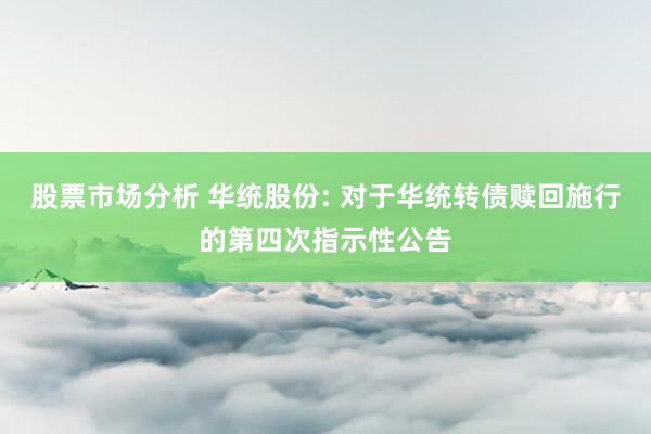 股票市场分析 华统股份: 对于华统转债赎回施行的第四次指示性公告