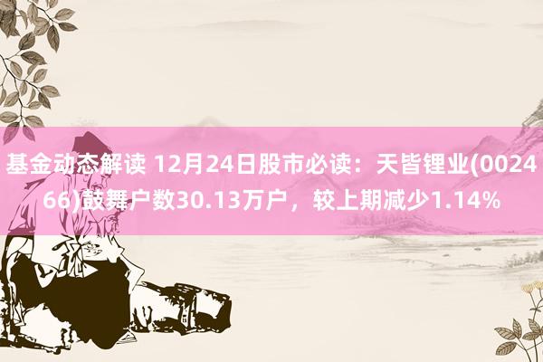 基金动态解读 12月24日股市必读：天皆锂业(002466)鼓舞户数30.13万户，较上期减少1.14%