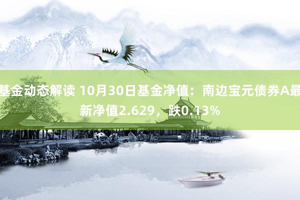 基金动态解读 10月30日基金净值：南边宝元债券A最新净值2.629，跌0.13%