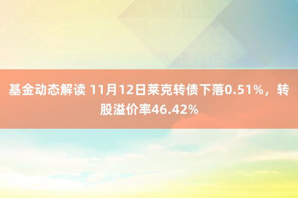 基金动态解读 11月12日莱克转债下落0.51%，转股溢价率46.42%