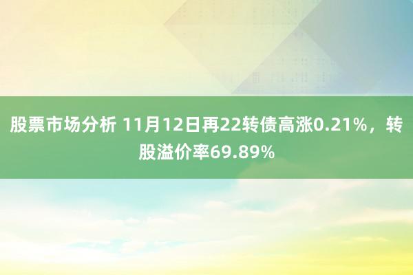 股票市场分析 11月12日再22转债高涨0.21%，转股溢价率69.89%