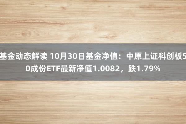 基金动态解读 10月30日基金净值：中原上证科创板50成份ETF最新净值1.0082，跌1.79%