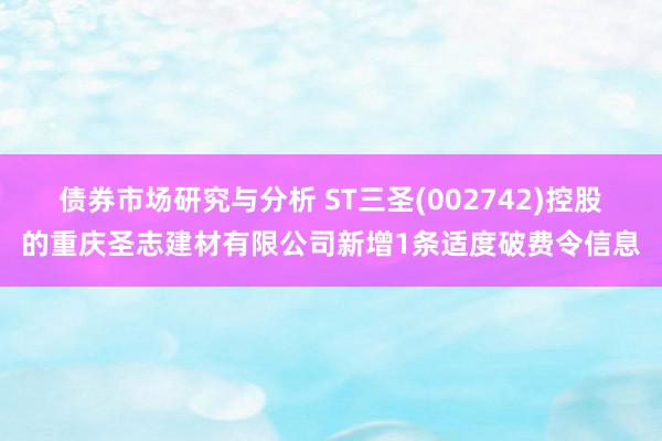 债券市场研究与分析 ST三圣(002742)控股的重庆圣志建材有限公司新增1条适度破费令信息