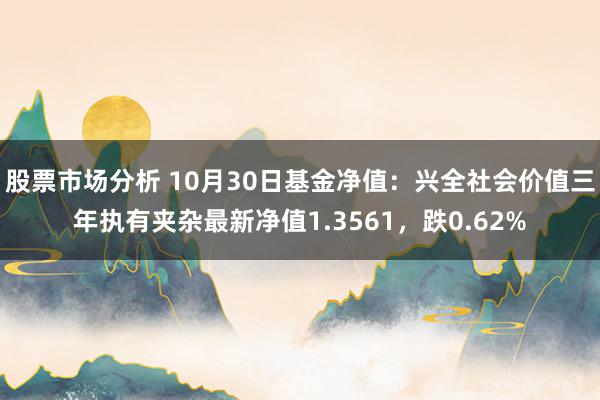 股票市场分析 10月30日基金净值：兴全社会价值三年执有夹杂最新净值1.3561，跌0.62%