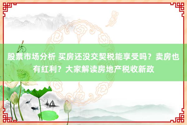 股票市场分析 买房还没交契税能享受吗？卖房也有红利？大家解读房地产税收新政