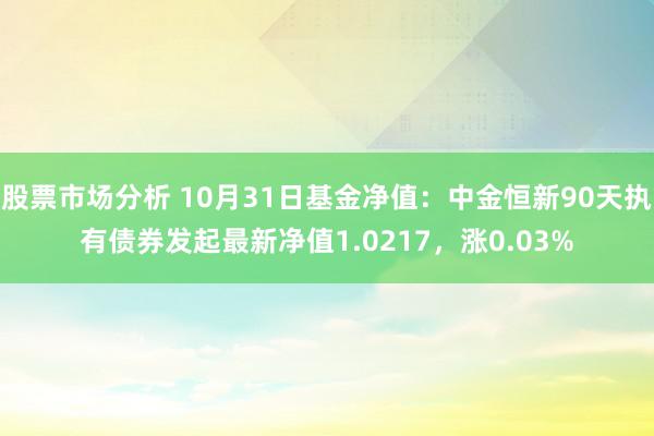 股票市场分析 10月31日基金净值：中金恒新90天执有债券发起最新净值1.0217，涨0.03%