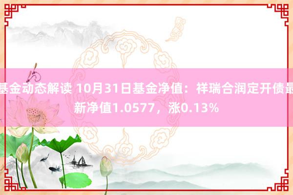 基金动态解读 10月31日基金净值：祥瑞合润定开债最新净值1.0577，涨0.13%