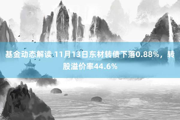 基金动态解读 11月13日东材转债下落0.88%，转股溢价率44.6%