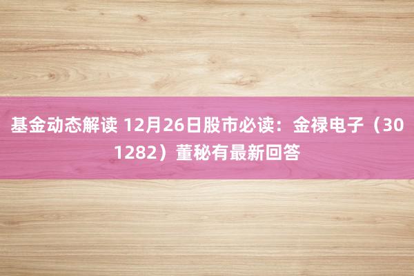 基金动态解读 12月26日股市必读：金禄电子（301282）董秘有最新回答