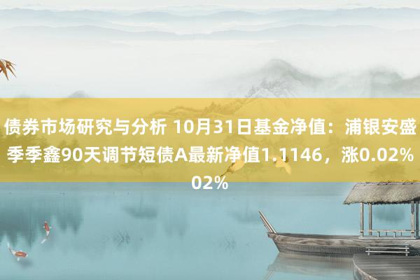 债券市场研究与分析 10月31日基金净值：浦银安盛季季鑫90天调节短债A最新净值1.1146，涨0.02%