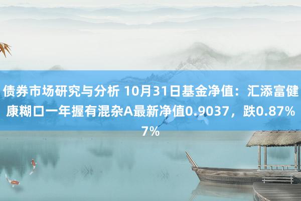 债券市场研究与分析 10月31日基金净值：汇添富健康糊口一年握有混杂A最新净值0.9037，跌0.87%