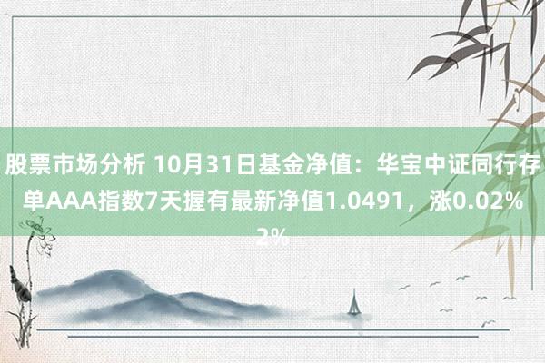 股票市场分析 10月31日基金净值：华宝中证同行存单AAA指数7天握有最新净值1.0491，涨0.02%