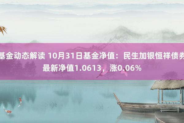 基金动态解读 10月31日基金净值：民生加银恒祥债券最新净值1.0613，涨0.06%