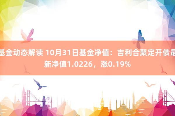 基金动态解读 10月31日基金净值：吉利合聚定开债最新净值1.0226，涨0.19%