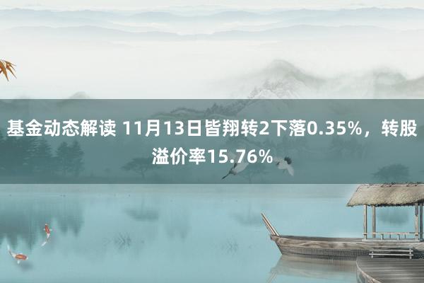 基金动态解读 11月13日皆翔转2下落0.35%，转股溢价率15.76%